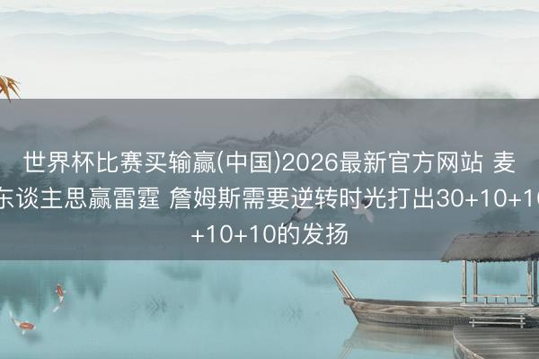 世界杯比赛买输赢(中国)2026最新官方网站 麦迪：湖东谈主思赢雷霆 詹姆斯需要逆转时光打出30+10+10的发扬