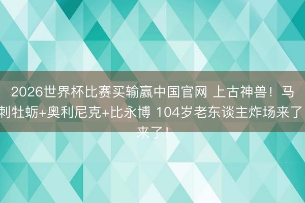2026世界杯比赛买输赢中国官网 上古神兽！马刺牡蛎+奥利尼克+比永博 104岁老东谈主炸场来了！