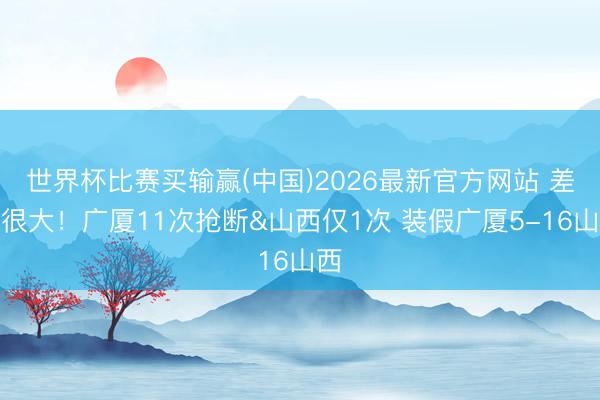 世界杯比赛买输赢(中国)2026最新官方网站 差距很大！广厦11次抢断&山西仅1次 装假广厦5-16山西