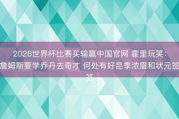 2026世界杯比赛买输赢中国官网 霍里玩笑：詹姆斯要学乔丹去奇才 何处有好昆季浓眉和状元签