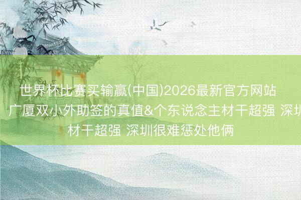 世界杯比赛买输赢(中国)2026最新官方网站 媒体东说念主：广厦双小外助签的真值&个东说念主材干超强 深圳很难惩处他俩