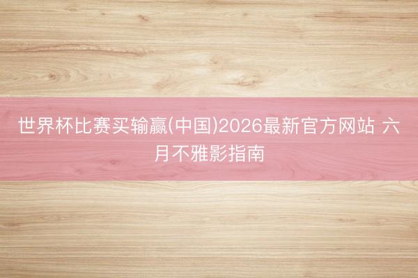 世界杯比赛买输赢(中国)2026最新官方网站 六月不雅影指南