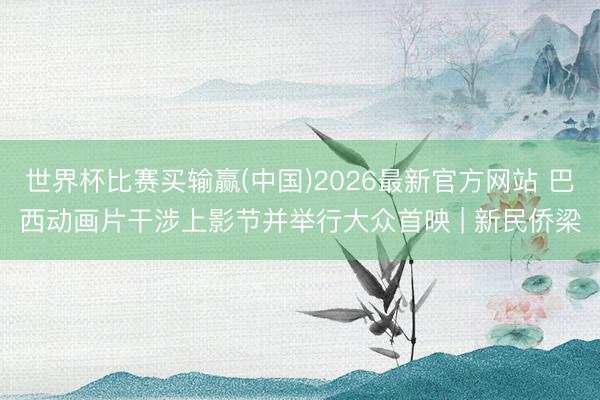 世界杯比赛买输赢(中国)2026最新官方网站 巴西动画片干涉上影节并举行大众首映 | 新民侨梁