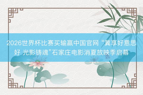 2026世界杯比赛买输赢中国官网 “冀享好意思好 光影铸魂”石家庄电影消夏放映季启幕