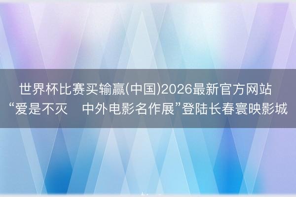 世界杯比赛买输赢(中国)2026最新官方网站 “爱是不灭・中外电影名作展”登陆长春寰映影城