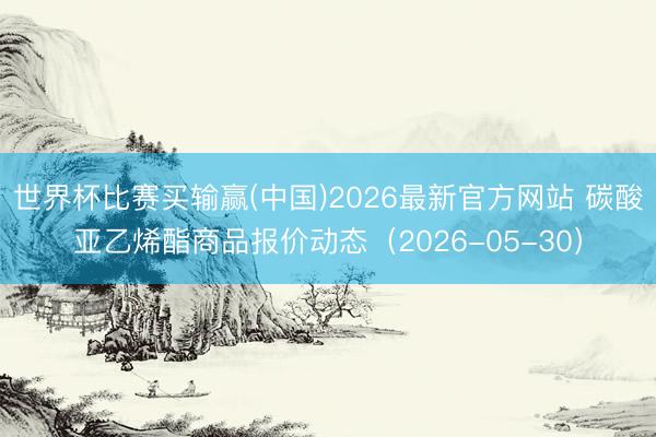 世界杯比赛买输赢(中国)2026最新官方网站 碳酸亚乙烯酯商品报价动态（2026-05-30）