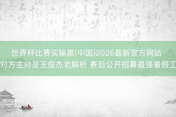 世界杯比赛买输赢(中国)2026最新官方网站 对方主帅是王俊杰老解析 赛后公开招募最强暑假工