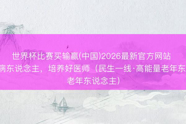 世界杯比赛买输赢(中国)2026最新官方网站 他演出病东说念主，培养好医师（民生一线·高能量老年东说念主）
