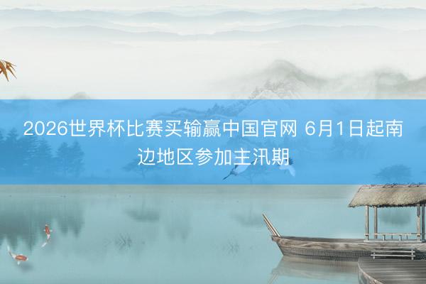 2026世界杯比赛买输赢中国官网 6月1日起南边地区参加主汛期