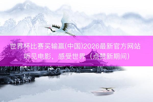 世界杯比赛买输赢(中国)2026最新官方网站 听见电影，感受世界（点赞新期间）