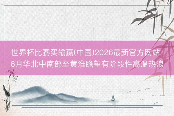 世界杯比赛买输赢(中国)2026最新官方网站 6月华北中南部至黄淮瞻望有阶段性高温热浪