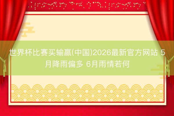 世界杯比赛买输赢(中国)2026最新官方网站 5月降雨偏多 6月雨情若何