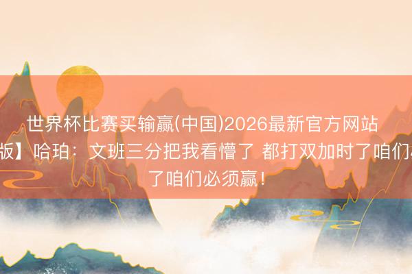 世界杯比赛买输赢(中国)2026最新官方网站 【完竣版】哈珀：文班三分把我看懵了 都打双加时了咱们必须赢！