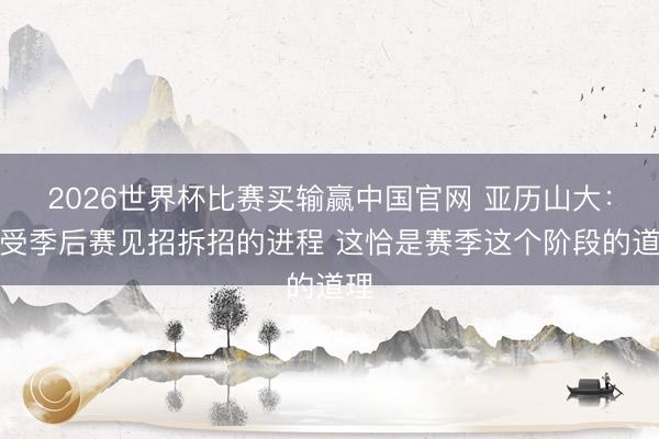 2026世界杯比赛买输赢中国官网 亚历山大：享受季后赛见招拆招的进程 这恰是赛季这个阶段的道理