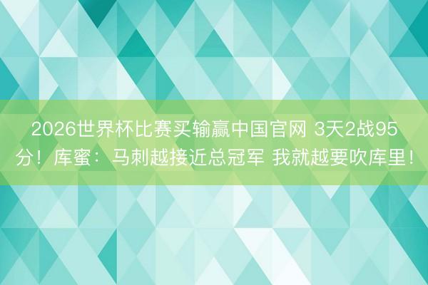 2026世界杯比赛买输赢中国官网 3天2战95分！库蜜：马刺越接近总冠军 我就越要吹库里！