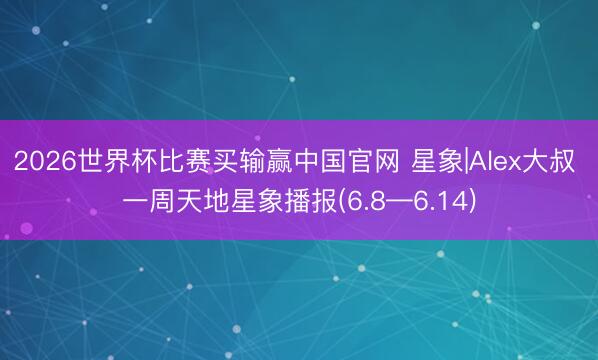 2026世界杯比赛买输赢中国官网 星象|Alex大叔 一周天地星象播报(6.8—6.14)