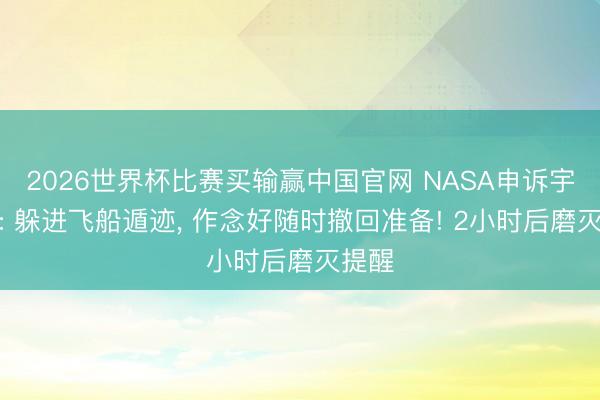 2026世界杯比赛买输赢中国官网 NASA申诉宇航员: 躲进飞船遁迹， 作念好随时撤回准备! 2小时后磨灭提醒