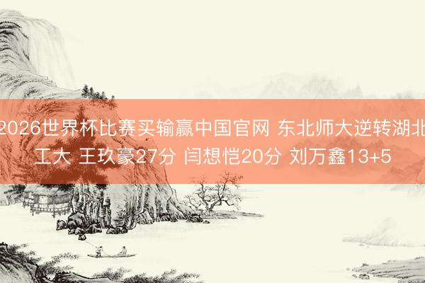 2026世界杯比赛买输赢中国官网 东北师大逆转湖北工大 王玖