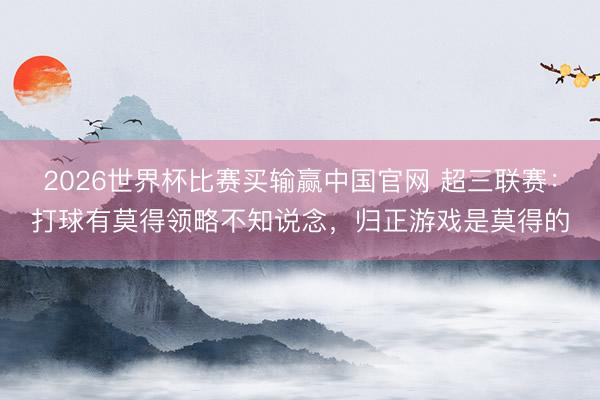 2026世界杯比赛买输赢中国官网 超三联赛：打球有莫得领略不