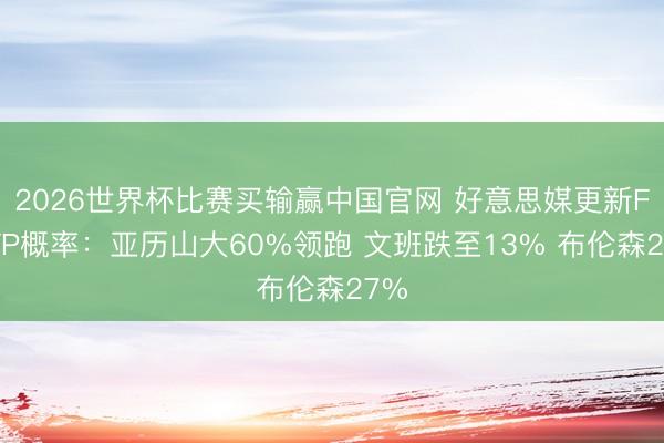 2026世界杯比赛买输赢中国官网 好意思媒更新FMVP概率：