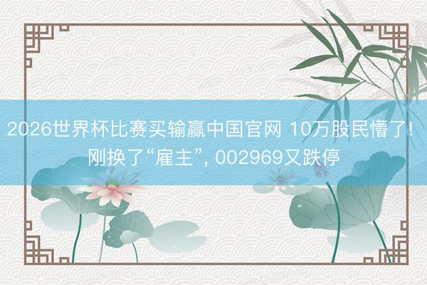 2026世界杯比赛买输赢中国官网 10万股民懵了! 刚换了“雇主”， 002969又跌停