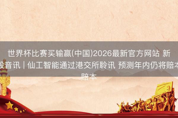 世界杯比赛买输赢(中国)2026最新官方网站 新股音讯 | 仙工智能通过港交所聆讯 预测年内仍将赔本