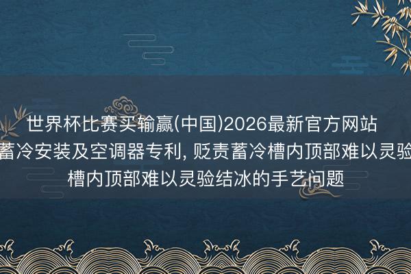 世界杯比赛买输赢(中国)2026最新官方网站 格力电器央求冰蓄冷安装及空调器专利, 贬责蓄冷槽内顶部难以灵验结冰的手艺问题