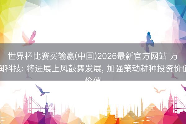 世界杯比赛买输赢(中国)2026最新官方网站 万润科技: 将进展上风鼓舞发展， 加强策动耕种投资价值