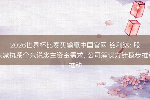 2026世界杯比赛买输赢中国官网 铭利达: 股东减执系个东说念主资金需求， 公司筹谋方针稳步推动