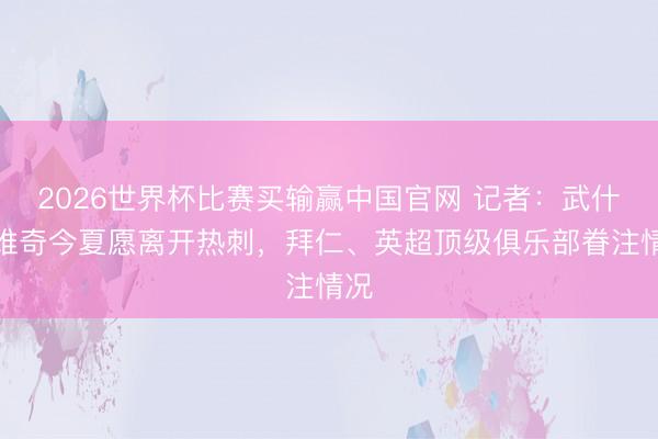 2026世界杯比赛买输赢中国官网 记者：武什科维奇今夏愿离开热刺，拜仁、英超顶级俱乐部眷注情况