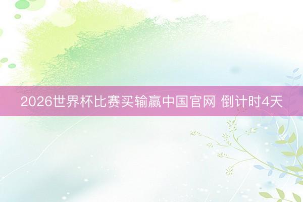 2026世界杯比赛买输赢中国官网 倒计时4天