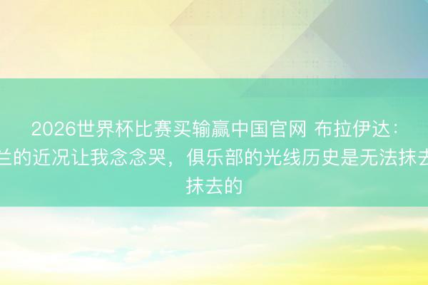 2026世界杯比赛买输赢中国官网 布拉伊达：米兰的近况让我念念哭，俱乐部的光线历史是无法抹去的