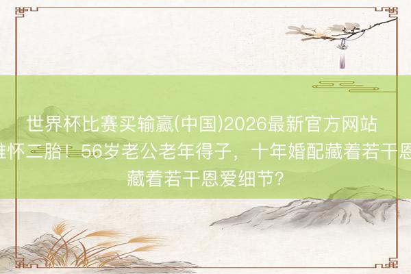 世界杯比赛买输赢(中国)2026最新官方网站 46岁汤唯怀二胎！56岁老公老年得子，十年婚配藏着若干恩爱细节？