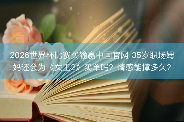 2026世界杯比赛买输赢中国官网 35岁职场姆妈还会为《女王