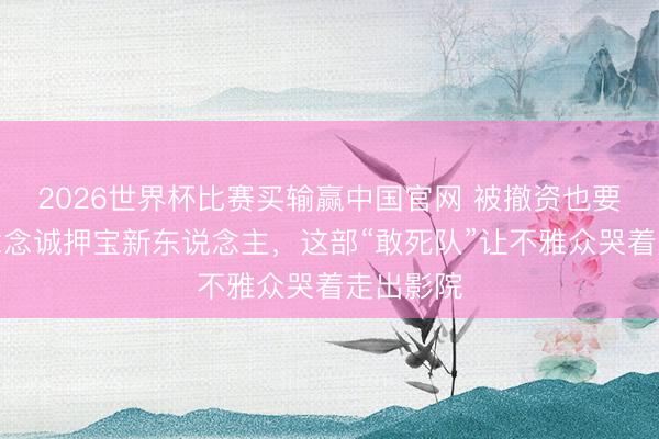 2026世界杯比赛买输赢中国官网 被撤资也要拍！陈念念诚押宝新东说念主，这部“敢死队”让不雅众哭着走出影院