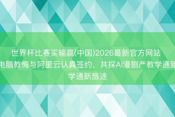 世界杯比赛买输赢(中国)2026最新官方网站 新华电脑教悔与阿里云认真签约，共探AI漫剧产教学通新旅途