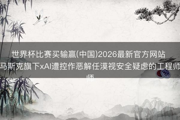 世界杯比赛买输赢(中国)2026最新官方网站 马斯克旗下xAI遭控作恶解任漠视安全疑虑的工程师