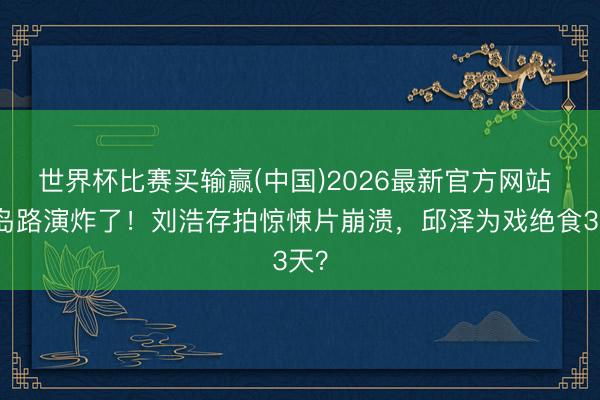 世界杯比赛买输赢(中国)2026最新官方网站 青岛路演炸了！刘浩存拍惊悚片崩溃，邱泽为戏绝食3天？