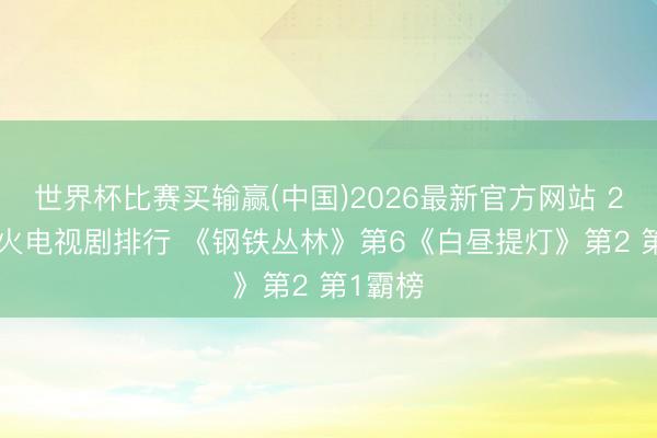 世界杯比赛买输赢(中国)2026最新官方网站 2026最火电视剧排行 《钢铁丛林》第6《白昼提灯》第2 第1霸榜