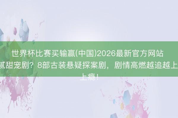 世界杯比赛买输赢(中国)2026最新官方网站 看腻甜宠剧？8部古装悬疑探案剧，剧情高燃越追越上瘾！