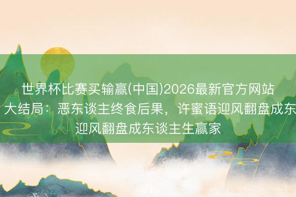 世界杯比赛买输赢(中国)2026最新官方网站 《蜜语纪》大结局：恶东谈主终食后果，许蜜语迎风翻盘成东谈主生赢家