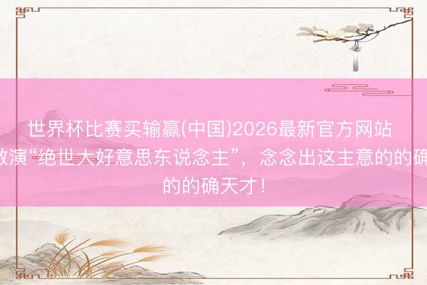 世界杯比赛买输赢(中国)2026最新官方网站 让任敏演“绝世大好意思东说念主”，念念出这主意的的确天才！