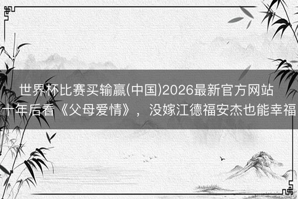 世界杯比赛买输赢(中国)2026最新官方网站 十年后看《父母爱情》，没嫁江德福安杰也能幸福