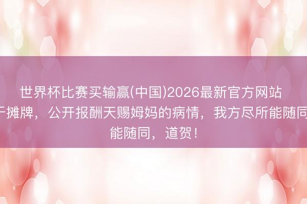 世界杯比赛买输赢(中国)2026最新官方网站 老黄终于摊牌，公开报酬天赐姆妈的病情，我方尽所能随同，道贺！