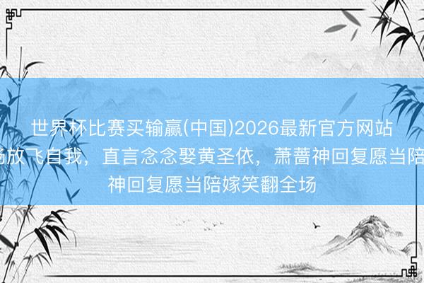 世界杯比赛买输赢(中国)2026最新官方网站 伊能静现场放飞自我,直言念念娶黄圣依,萧蔷神回复愿当陪嫁笑翻全场
