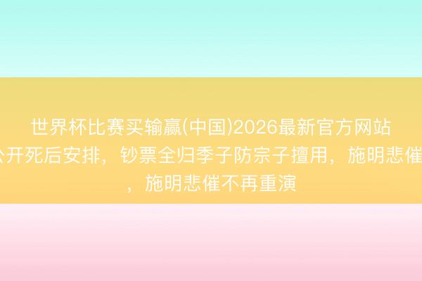 世界杯比赛买输赢(中国)2026最新官方网站 李家鼎公开死后安排，钞票全归季子防宗子擅用，施明悲催不再重演