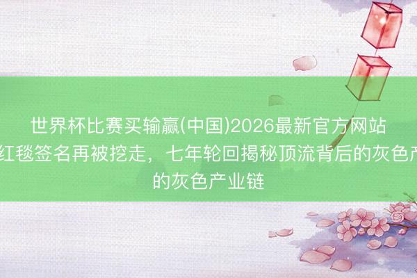 世界杯比赛买输赢(中国)2026最新官方网站 肖战红毯签名再被挖走,七年轮回揭秘顶流背后的灰色产业链