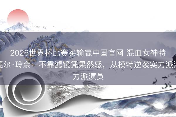 2026世界杯比赛买输赢中国官网 混血女神特林德尔·玲奈：不靠滤镜凭果然感，从模特逆袭实力派演员