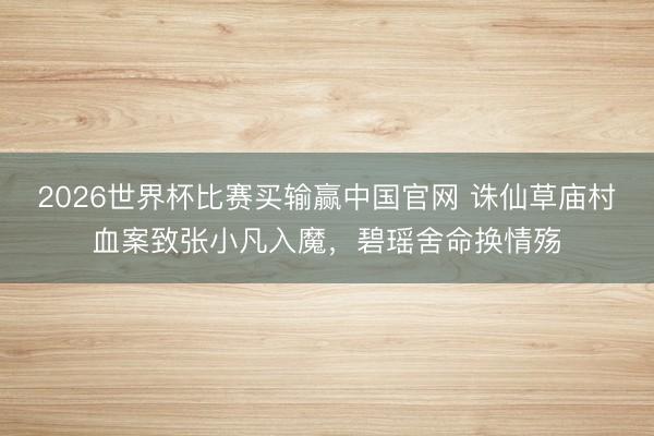 2026世界杯比赛买输赢中国官网 诛仙草庙村血案致张小凡入魔,碧瑶舍命换情殇