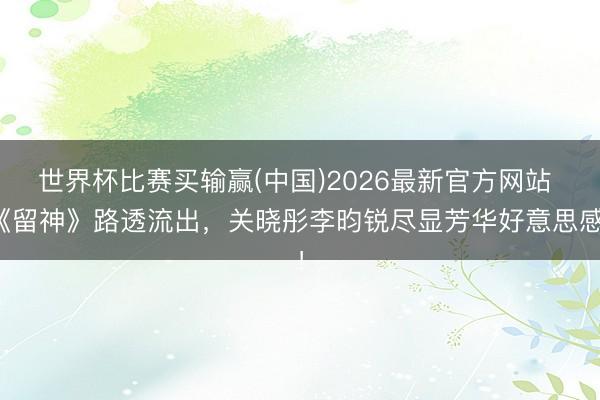 世界杯比赛买输赢(中国)2026最新官方网站 《留神》路透流出，关晓彤李昀锐尽显芳华好意思感！